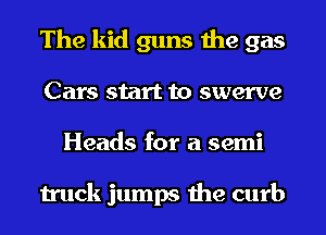 The kid guns the gas
Cars start to swerve
Heads for a semi

truck jumps the curb