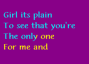 Girl its plain
To see that you're

The only one
For me and