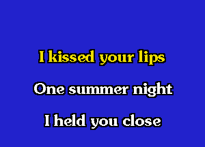 I kissed your lips

One summer night

I held you close