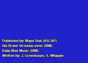 Published tryz Major 80!) (nSCAP)

Rio Bravo Stroudacaster (BM!)

Baby Mae Music (8M!)

Written hyz J. Greenbaum, S. Whipple