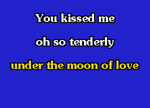 You kissed me

oh so tenderly

under the moon of love