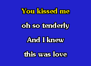You kissed me

oh so tenderly

And I lmew

this was love