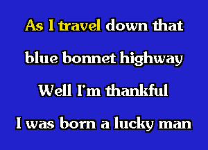As I travel down that

blue bonnet highway
Well I'm thankful

I was born a lucky man