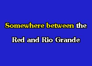 Somewhere between the

Red and Rio Grande