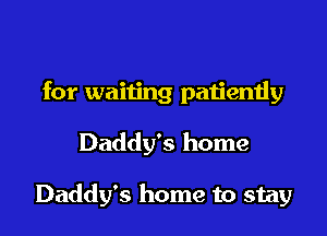 for waiting patiently

Daddy's home

Daddy's home to stay