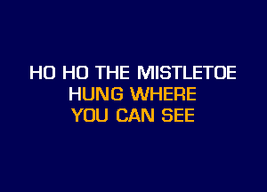 H0 H0 THE MISTLETOE
HUNG WHERE

YOU CAN SEE