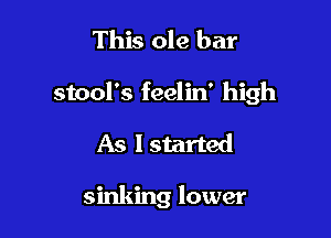 This ole bar

stool's feelin' high

As lstarted

sinking lower