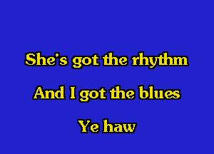 She's got the rhyihm

And lgot the blues

Ye haw