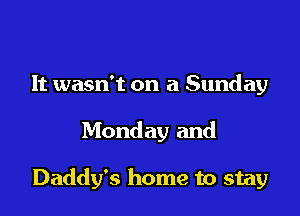 It wasn't on a Sunday

Monday and

Daddy's home to stay