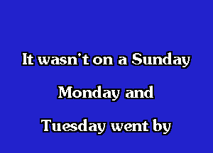 It wasn't on a Sunday

Monday and

Tuesday went by