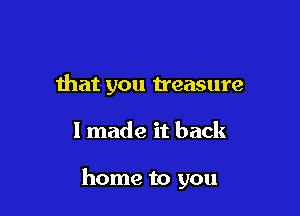 that you treasure

I made it back

home to you