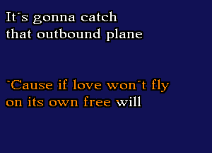 It's gonna catch
that outbound plane

Cause if love won't fly
on its own free will