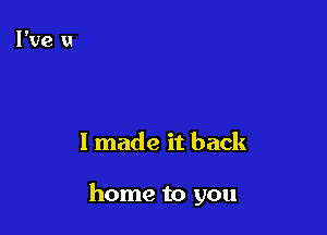 I made it back

home to you