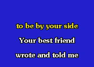 to be by your side

Your best friend

wrote and told me