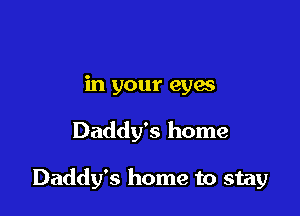 in your eyas

Daddy's home

Daddy's home to stay