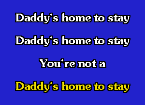 Daddy's home to stay
Daddy's home to stay
You're not a

Daddy's home to stay