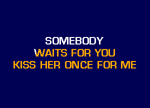 SOMEBODY
WAITS FOR YOU

KISS HER ONCE FOR ME