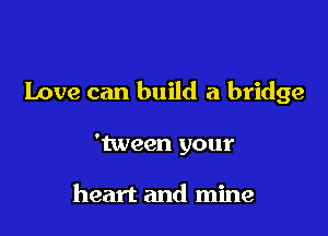 Love can build a bridge

'tween your

heart and mine