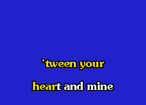 'tween your

heart and mine