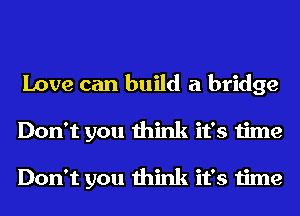Love can build a bridge
Don't you think it's time

Don't you think it's time
