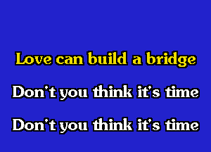 Love can build a bridge
Don't you think it's time

Don't you think it's time