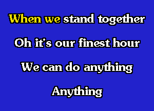 When we stand together
Oh it's our finest hour

We can do anything

Anything