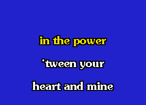 in 1119 power

'tween your

heart and mine