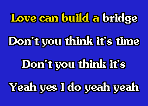 Love can build a bridge
Don't you think it's time
Don't you think it's

Yeah yes I do yeah yeah