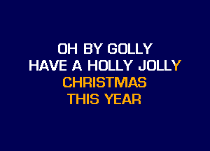 0H BY GOLLY
HAVE A HOLLY JOLLY

CHRISTMAS
THIS YEAR