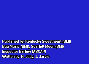 Published tryz Kentucky Sweetheart (BM!)
Bug r.1usic(BP.1l),Scarlett Moon (BM!)
Inspector Barlow (ASCAP)

Written hyz N. Judy. J. Jarvis