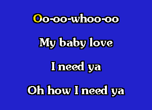 Oo-oo-whoo-oo
My baby love

I need ya

Oh how I need ya