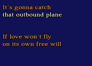 It's gonna catch
that outbound plane

If love won't fly
on its own free will