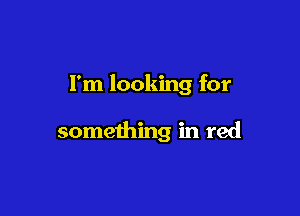 I'm looking for

something in red