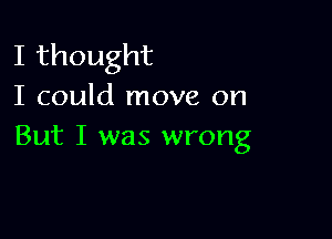 Ithought
I could move on

But I was wrong