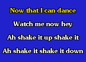 Now that I can dance

Watch me now hey

Ah shake it up shake it
Ah shake it shake it down