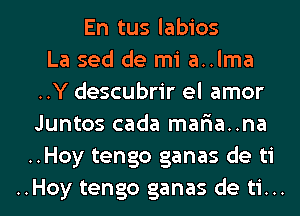 En tus labios
La sed de mi a..lma
..Y descubrir el amor
Juntos cada mar1a..na
..Hoy tengo ganas de ti

..Hoy tengo ganas de ti... l