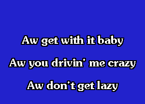 Aw get with it baby

Aw you drivin' me crazy

Aw don't get lazy