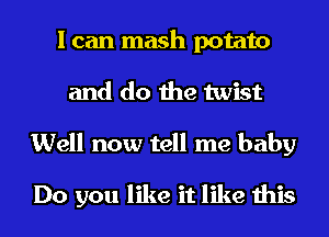 I can mash potato
and do the twist
Well now tell me baby

Do you like it like this