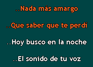 ..Nada maiis amargo
..Que saber que te perdi

..Hoy busco en la noche

..El sonido de tu voz l