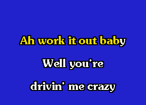 Ah work it out baby

Well you're

drivin' me crazy