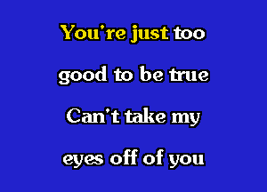 You're just too

good to be true

Can't take my

eyw off of you