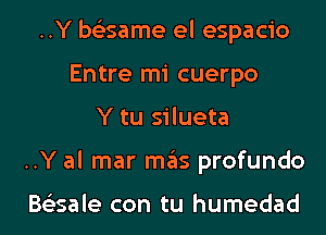 ..Y be'esame el espacio
Entre mi cuerpo
Y tu silueta
..Y al mar mas profundo

Bs'esale con tu humedad