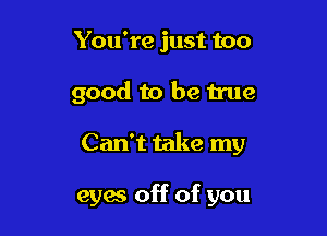 You're just too

good to be true

Can't take my

eyw off of you