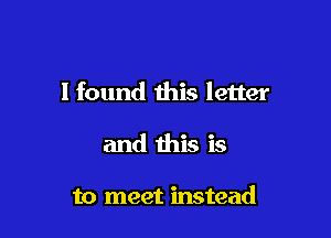 I found this letter

and this is

to meet instead