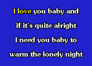 I love you baby and
if it's quite alright
I need you baby to

warm the lonely night