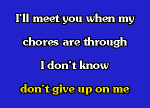 I'll meet you when my
chores are through
I don't know

don't give up on me
