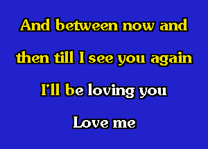 And between now and
then till I see you again
I'll be loving you

Love me