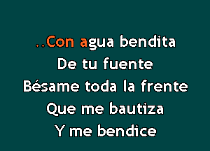 De tu estrechez
..Con agua bendita
De tu fuente
leisame toda la frente

Que me baut

Con el caudal l