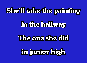 She'll take the painting
In the hallway
The one she did

in junior high