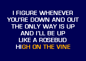 I FIGURE WHENEVER
YOU'RE DOWN AND OUT
THE ONLY WAY IS UP
AND I'LL BE UP
LIKE A ROSEBUD
HIGH ON THE VINE